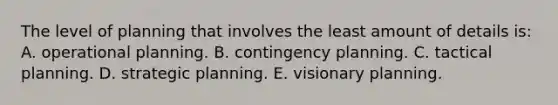 The level of planning that involves the least amount of details is: A. operational planning. B. contingency planning. C. tactical planning. D. strategic planning. E. visionary planning.