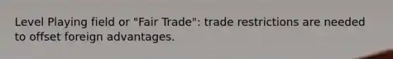 Level Playing field or "Fair Trade": trade restrictions are needed to offset foreign advantages.