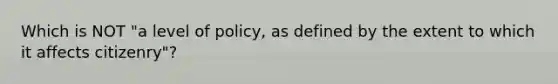 Which is NOT "a level of policy, as defined by the extent to which it affects citizenry"?