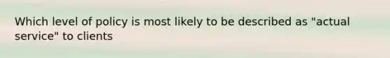 Which level of policy is most likely to be described as "actual service" to clients