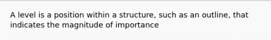 A level is a position within a structure, such as an outline, that indicates the magnitude of importance