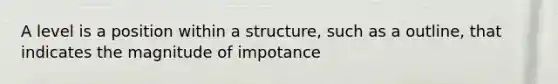 A level is a position within a structure, such as a outline, that indicates the magnitude of impotance