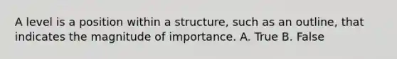 A level is a position within a structure, such as an outline, that indicates the magnitude of importance. A. True B. False