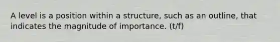 A level is a position within a structure, such as an outline, that indicates the magnitude of importance. (t/f)