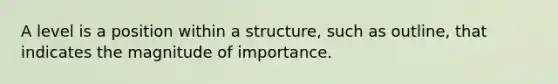 A level is a position within a structure, such as outline, that indicates the magnitude of importance.