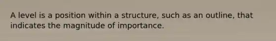 A level is a position within a structure, such as an outline, that indicates the magnitude of importance.