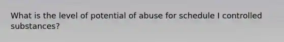 What is the level of potential of abuse for schedule I controlled substances?