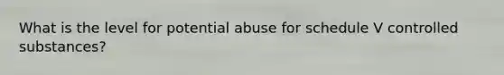 What is the level for potential abuse for schedule V controlled substances?