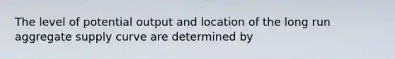 The level of potential output and location of the long run aggregate supply curve are determined by