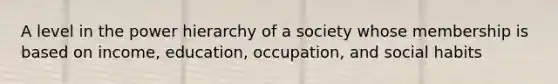 A level in the power hierarchy of a society whose membership is based on income, education, occupation, and social habits