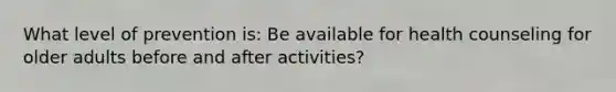What level of prevention is: Be available for health counseling for older adults before and after activities?