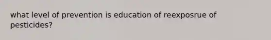 what level of prevention is education of reexposrue of pesticides?