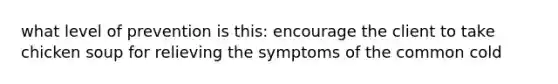 what level of prevention is this: encourage the client to take chicken soup for relieving the symptoms of the common cold