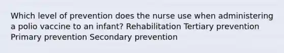 Which level of prevention does the nurse use when administering a polio vaccine to an infant? Rehabilitation Tertiary prevention Primary prevention Secondary prevention