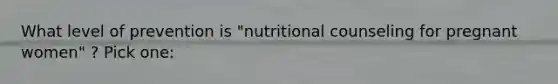 What level of prevention is "nutritional counseling for pregnant women" ? Pick one: