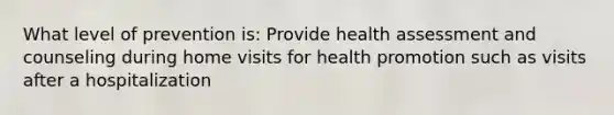 What level of prevention is: Provide health assessment and counseling during home visits for health promotion such as visits after a hospitalization