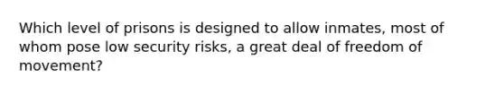 Which level of prisons is designed to allow inmates, most of whom pose low security risks, a great deal of freedom of movement?