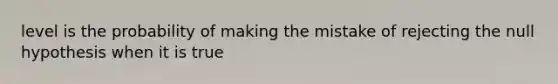 level is the probability of making the mistake of rejecting the null hypothesis when it is true