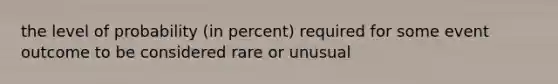 the level of probability (in percent) required for some event outcome to be considered rare or unusual