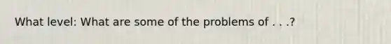 What level: What are some of the problems of . . .?