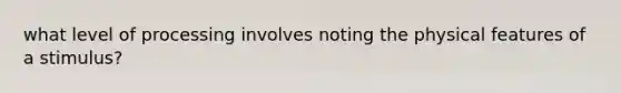 what level of processing involves noting the physical features of a stimulus?