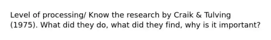 Level of processing/ Know the research by Craik & Tulving (1975). What did they do, what did they find, why is it important?