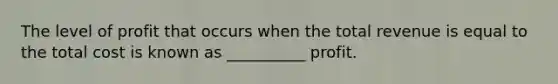 The level of profit that occurs when the total revenue is equal to the total cost is known as __________ profit.