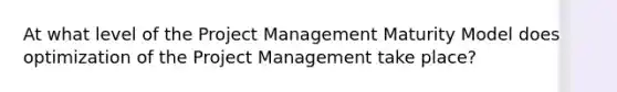 At what level of the Project Management Maturity Model does optimization of the Project Management take place?