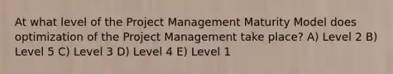 At what level of the <a href='https://www.questionai.com/knowledge/knITbRryhO-project-management' class='anchor-knowledge'>project management</a> Maturity Model does optimization of the Project Management take place? A) Level 2 B) Level 5 C) Level 3 D) Level 4 E) Level 1