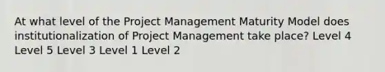 At what level of the Project Management Maturity Model does institutionalization of Project Management take place? Level 4 Level 5 Level 3 Level 1 Level 2