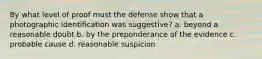 By what level of proof must the defense show that a photographic identification was suggestive? a. beyond a reasonable doubt b. by the preponderance of the evidence c. probable cause d. reasonable suspicion