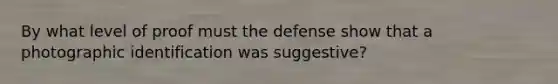 By what level of proof must the defense show that a photographic identification was suggestive?