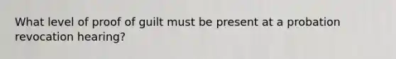 What level of proof of guilt must be present at a probation revocation hearing?