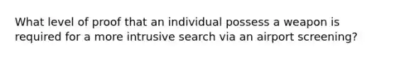 What level of proof that an individual possess a weapon is required for a more intrusive search via an airport screening?