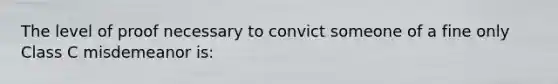 The level of proof necessary to convict someone of a fine only Class C misdemeanor is: