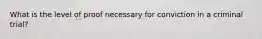 What is the level of proof necessary for conviction in a criminal trial?