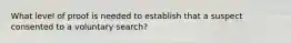 What level of proof is needed to establish that a suspect consented to a voluntary search?