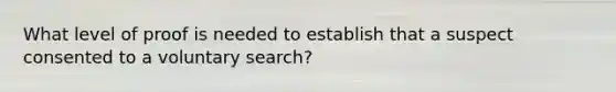 What level of proof is needed to establish that a suspect consented to a voluntary search?