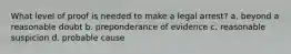 What level of proof is needed to make a legal arrest? a. beyond a reasonable doubt b. preponderance of evidence c. reasonable suspicion d. probable cause