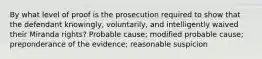 By what level of proof is the prosecution required to show that the defendant knowingly, voluntarily, and intelligently waived their Miranda rights? Probable cause; modified probable cause; preponderance of the evidence; reasonable suspicion