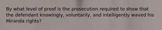 By what level of proof is the prosecution required to show that the defendant knowingly, voluntarily, and intelligently waved his Miranda rights?