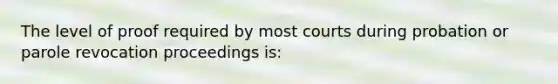 The level of proof required by most courts during probation or parole revocation proceedings is: