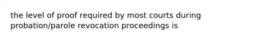 the level of proof required by most courts during probation/parole revocation proceedings is