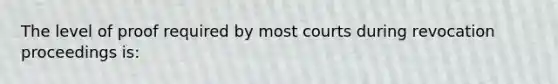 The level of proof required by most courts during revocation proceedings is: