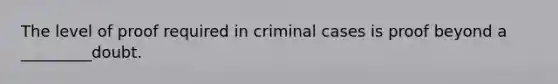 The level of proof required in criminal cases is proof beyond a _________doubt.