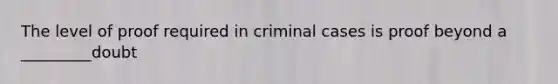 The level of proof required in criminal cases is proof beyond a _________doubt