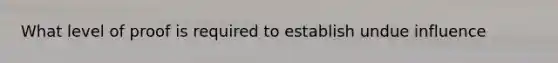 What level of proof is required to establish undue influence