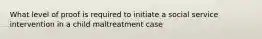 What level of proof is required to initiate a social service intervention in a child maltreatment case