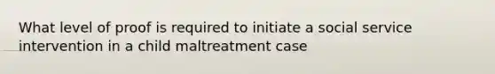 What level of proof is required to initiate a social service intervention in a child maltreatment case