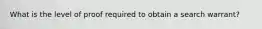 What is the level of proof required to obtain a search warrant?